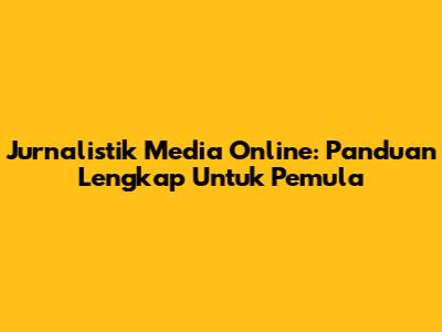 Jurnalistik Media Online: Panduan Lengkap Untuk Pemula