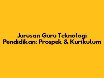 Jurusan Guru Teknologi Pendidikan: Prospek & Kurikulum
