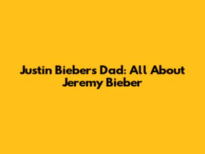 Justin Bieber's Dad: All About Jeremy Bieber