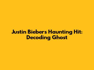 Justin Bieber's Haunting Hit: Decoding 'Ghost'