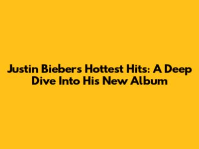 Justin Bieber's Hottest Hits: A Deep Dive Into His New Album