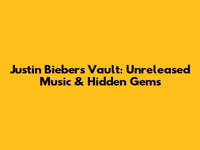 Justin Bieber's Vault: Unreleased Music & Hidden Gems