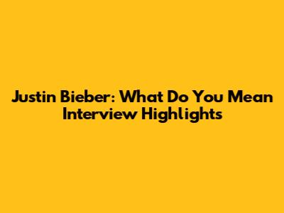 Justin Bieber: 'What Do You Mean' Interview Highlights