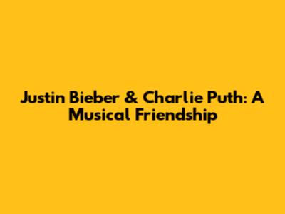 Justin Bieber & Charlie Puth: A Musical Friendship