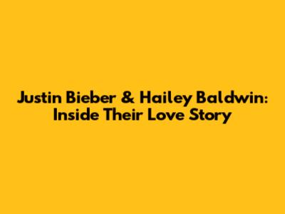 Justin Bieber & Hailey Baldwin: Inside Their Love Story