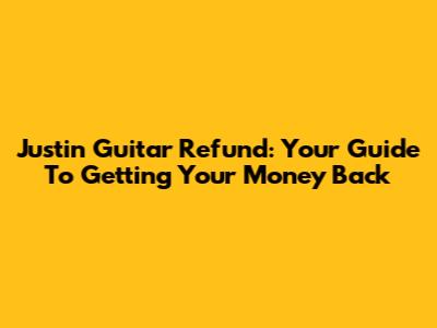 Justin Guitar Refund: Your Guide To Getting Your Money Back