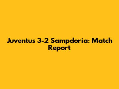 Juventus 3-2 Sampdoria: Match Report