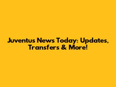Juventus News Today: Updates, Transfers & More!