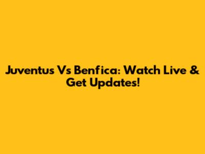 Juventus Vs Benfica: Watch Live & Get Updates!
