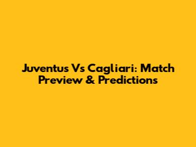 Juventus Vs Cagliari: Match Preview & Predictions