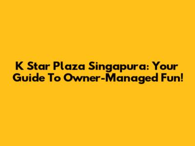 K Star Plaza Singapura: Your Guide To Owner-Managed Fun!