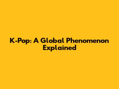 K-Pop: A Global Phenomenon Explained