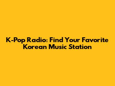 K-Pop Radio: Find Your Favorite Korean Music Station