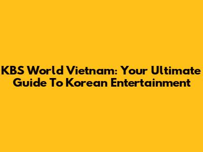 KBS World Vietnam: Your Ultimate Guide To Korean Entertainment
