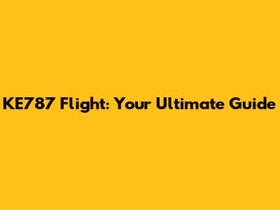 KE787 Flight: Your Ultimate Guide