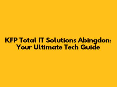 KFP Total IT Solutions Abingdon: Your Ultimate Tech Guide