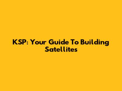 KSP: Your Guide To Building Satellites