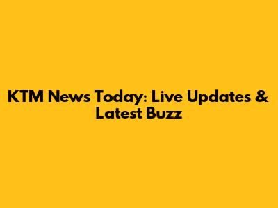 KTM News Today: Live Updates & Latest Buzz