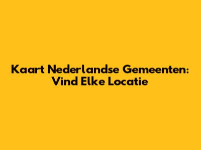 Kaart Nederlandse Gemeenten: Vind Elke Locatie
