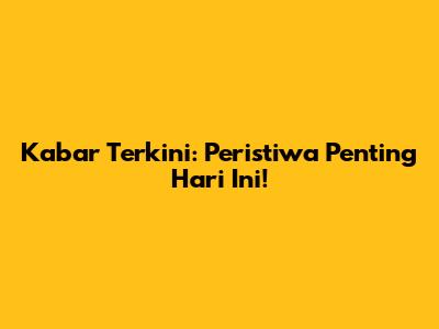 Kabar Terkini: Peristiwa Penting Hari Ini!