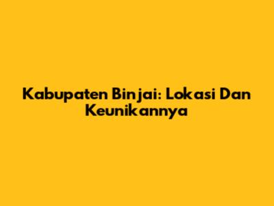 Kabupaten Binjai: Lokasi Dan Keunikannya