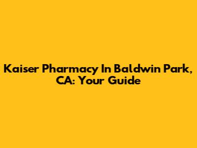 Kaiser Pharmacy In Baldwin Park, CA: Your Guide