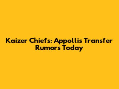 Kaizer Chiefs: Appollis Transfer Rumors Today