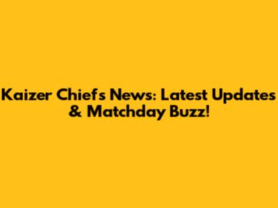 Kaizer Chiefs News: Latest Updates & Matchday Buzz!