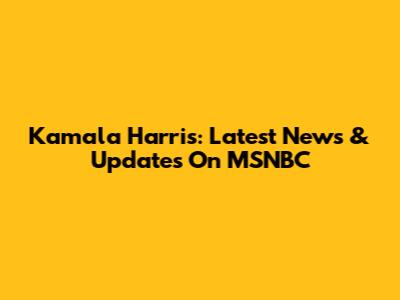 Kamala Harris: Latest News & Updates On MSNBC