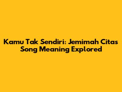 Kamu Tak Sendiri: Jemimah Cita's Song Meaning Explored