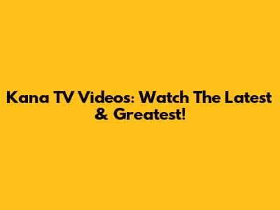 Kana TV Videos: Watch The Latest & Greatest!