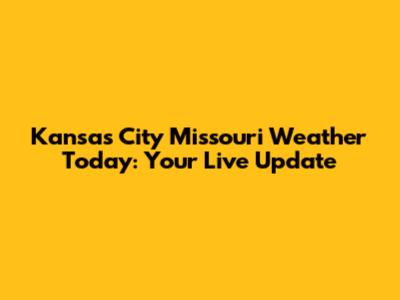 Kansas City Missouri Weather Today: Your Live Update
