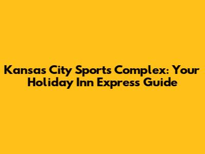 Kansas City Sports Complex: Your Holiday Inn Express Guide