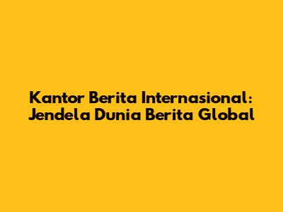 Kantor Berita Internasional: Jendela Dunia Berita Global