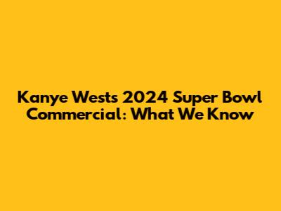 Kanye West's 2024 Super Bowl Commercial: What We Know