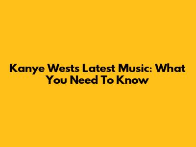 Kanye West's Latest Music: What You Need To Know