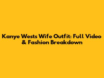 Kanye West's Wife Outfit: Full Video & Fashion Breakdown
