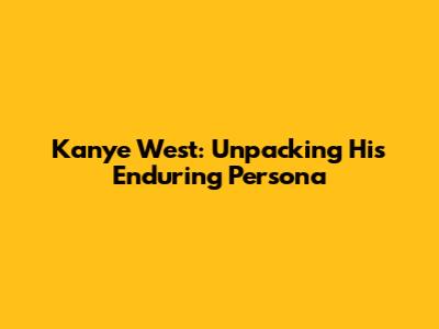 Kanye West: Unpacking His Enduring Persona