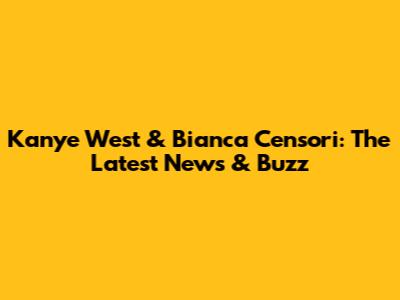 Kanye West & Bianca Censori: The Latest News & Buzz