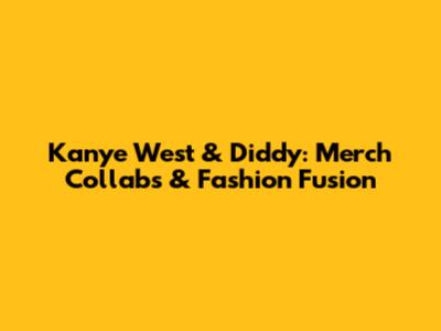Kanye West & Diddy: Merch Collabs & Fashion Fusion