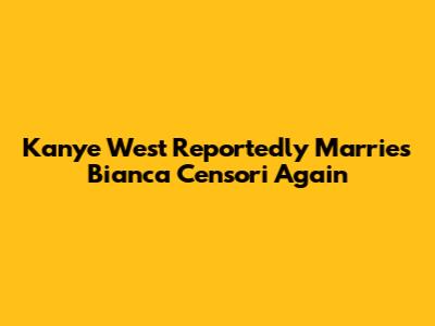 Kanye West Reportedly Marries Bianca Censori Again