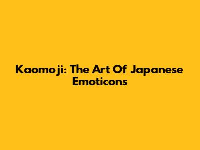 Kaomoji: The Art Of Japanese Emoticons