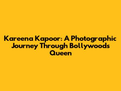 Kareena Kapoor: A Photographic Journey Through Bollywood's Queen