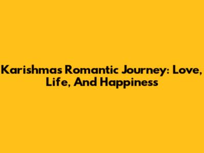 Karishma's Romantic Journey: Love, Life, And Happiness