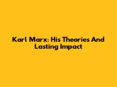 Karl Marx: His Theories And Lasting Impact