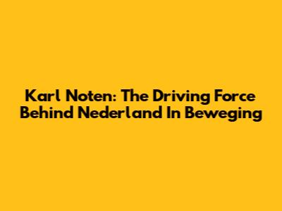 Karl Noten: The Driving Force Behind 'Nederland In Beweging'