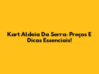 Kart Aldeia Da Serra: Preços E Dicas Essenciais!