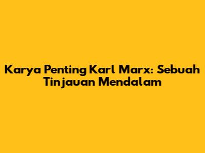 Karya Penting Karl Marx: Sebuah Tinjauan Mendalam