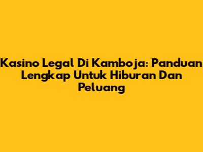 Kasino Legal Di Kamboja: Panduan Lengkap Untuk Hiburan Dan Peluang