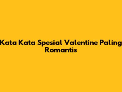 Kata Kata Spesial Valentine Paling Romantis